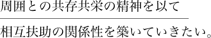周囲との共存共栄の精神を以て相互扶助の関係性を築いていきたい